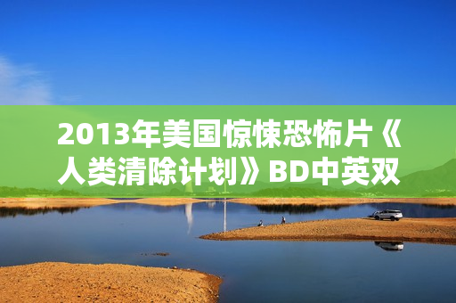2013年美国惊悚恐怖片《人类清除计划》BD中英双字