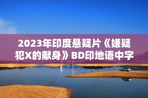 2023年印度悬疑片《嫌疑犯X的献身》BD印地语中字
