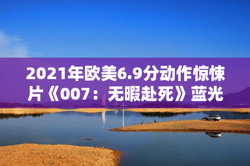 2021年欧美6.9分动作惊悚片《007：无暇赴死》蓝光国英双语双字