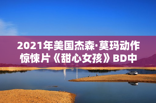 2021年美国杰森·莫玛动作惊悚片《甜心女孩》BD中英双字 2021年美国杰森·莫玛动作惊悚片《甜心女孩》BD中英双字