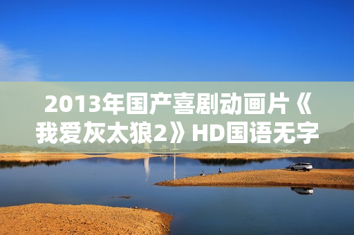 2013年国产喜剧动画片《我爱灰太狼2》HD国语无字