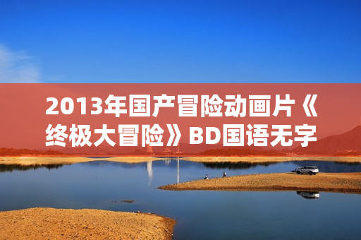 2013年国产冒险动画片《终极大冒险》BD国语无字