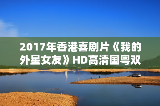 2017年香港喜剧片《我的外星女友》HD高清国粤双语中字 2017年香港喜剧片《我的外星女友》HD高清国粤双语中字