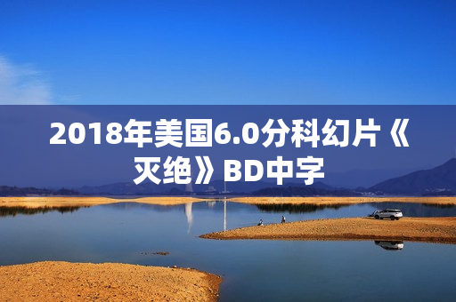 2018年美国6.0分科幻片《灭绝》BD中字 2018年美国6.0分科幻片《灭绝》BD中字