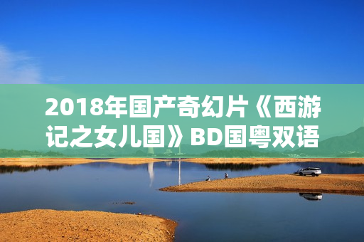 2018年国产奇幻片《西游记之女儿国》BD国粤双语中字