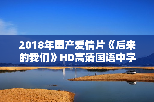 2018年国产爱情片《后来的我们》HD高清国语中字