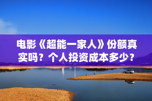 电影《超能一家人》份额真实吗？个人投资成本多少？(《超能一家人》)