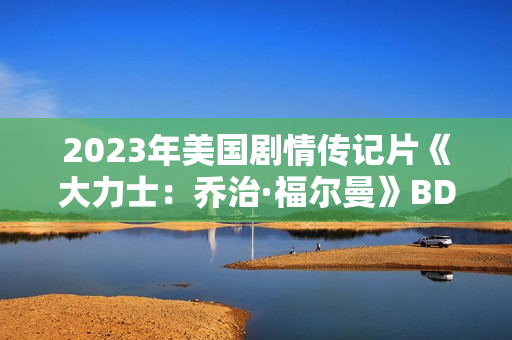 2023年美国剧情传记片《大力士:乔治·福尔曼》BD中英双字 2023年美国剧情传记片《大力士:乔治·福尔曼》BD中英双字