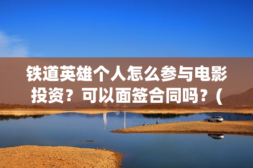 铁道英雄个人怎么参与电影投资？可以面签合同吗？(铁道英雄会受欢迎吗)