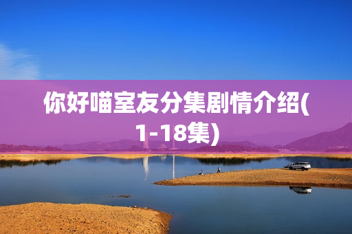你好喵室友分集剧情介绍(1-18集) 你好喵室友分集剧情介绍(1-18集)