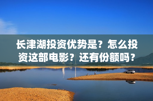 长津湖投资优势是？怎么投资这部电影？还有份额吗？(长津湖的投资)