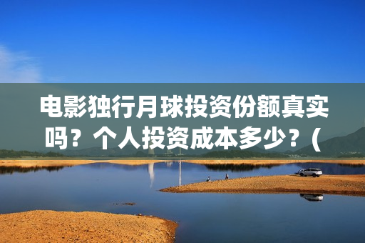 电影独行月球投资份额真实吗？个人投资成本多少？(独行月球什么时候上映)
