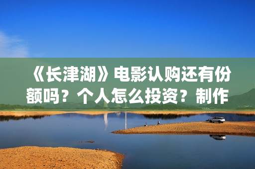 《长津湖》电影认购还有份额吗？个人怎么投资？制作成本多少？(长津湖电影在线观看完整版免费观看)