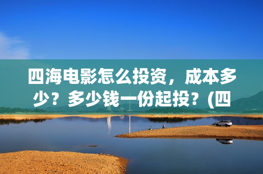 四海电影怎么投资，成本多少？多少钱一份起投？(四海电影投资)