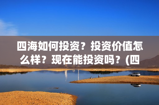 四海如何投资？投资价值怎么样？现在能投资吗？(四海值得投资吗)