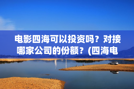 电影四海可以投资吗？对接哪家公司的份额？(四海电影百度百科)