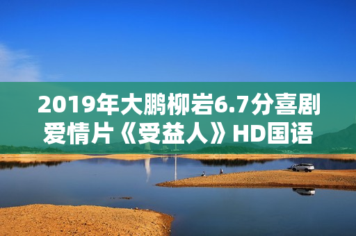2019年大鹏柳岩6.7分喜剧爱情片《受益人》HD国语中英双字