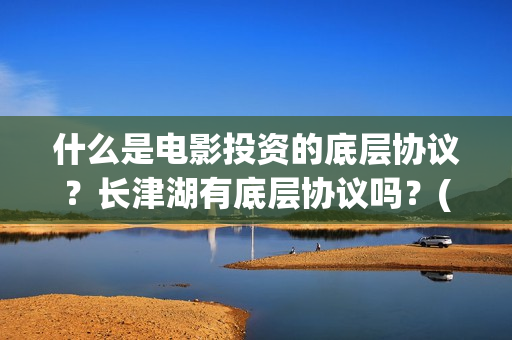 什么是电影投资的底层协议？长津湖有底层协议吗？(电影投资什么意思)