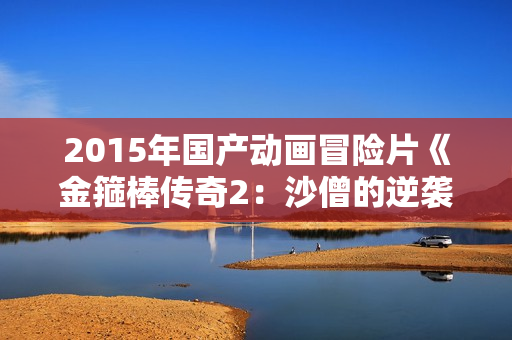 2015年国产动画冒险片《金箍棒传奇2：沙僧的逆袭》HD中英双字