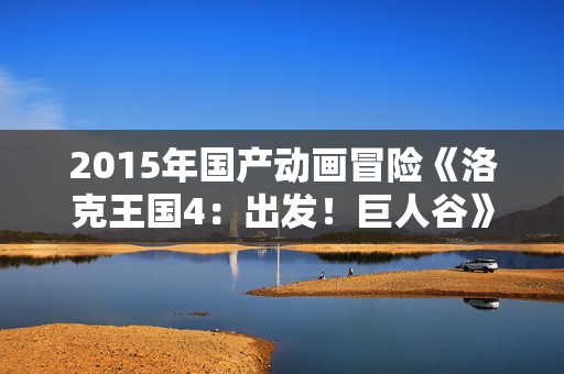 2015年国产动画冒险《洛克王国4：出发！巨人谷》HD国语中字