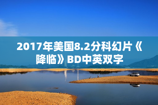 2017年美国8.2分科幻片《降临》BD中英双字