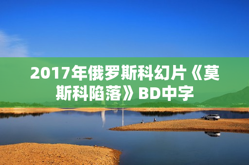2017年俄罗斯科幻片《莫斯科陷落》BD中字
