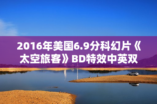 2016年美国6.9分科幻片《太空旅客》BD特效中英双字
