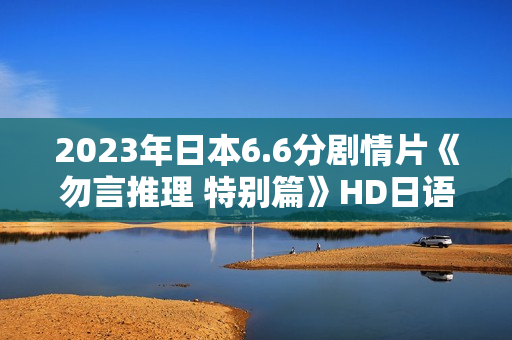 2023年日本6.6分剧情片《勿言推理 特别篇》HD日语中字
