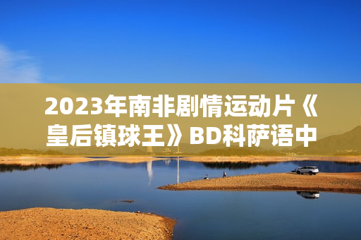 2023年南非剧情运动片《皇后镇球王》BD科萨语中字