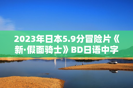 2023年日本5.9分冒险片《新·假面骑士》BD日语中字