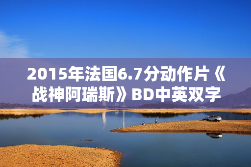 2015年法国6.7分动作片《战神阿瑞斯》BD中英双字