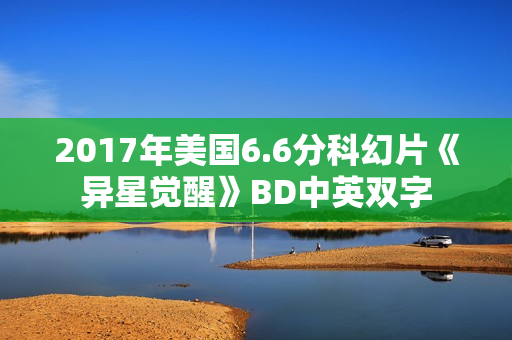 2017年美国6.6分科幻片《异星觉醒》BD中英双字