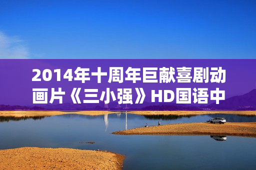 2014年十周年巨献喜剧动画片《三小强》HD国语中字