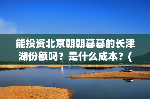 能投资北京朝朝暮暮的长津湖份额吗？是什么成本？(能投资北京朝朝宝的公司)