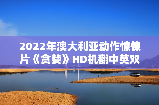 2022年澳大利亚动作惊悚片《贪婪》HD机翻中英双字