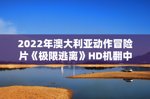 2022年澳大利亚动作冒险片《极限逃离》HD机翻中英双字