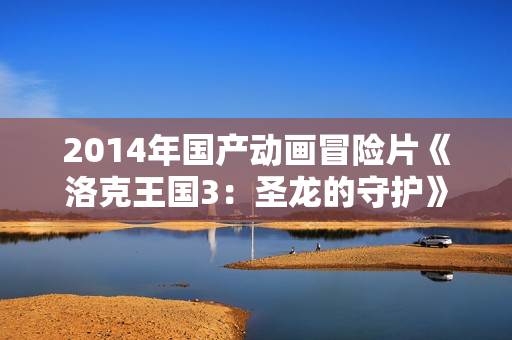 2014年国产动画冒险片《洛克王国3：圣龙的守护》BD国语中字