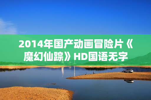 2014年国产动画冒险片《魔幻仙踪》HD国语无字
