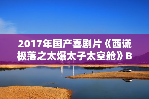 2017年国产喜剧片《西谎极落之太爆太子太空舱》BD国粤双语中字
