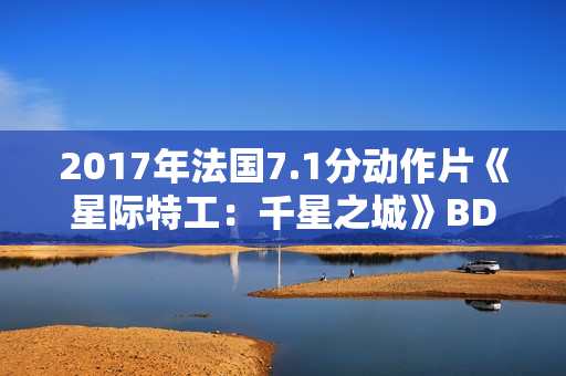 2017年法国7.1分动作片《星际特工：千星之城》BD中英双字