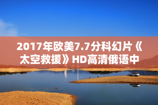 2017年欧美7.7分科幻片《太空救援》HD高清俄语中字