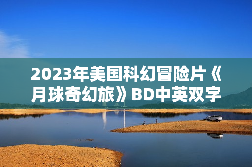 2023年美国科幻冒险片《月球奇幻旅》BD中英双字