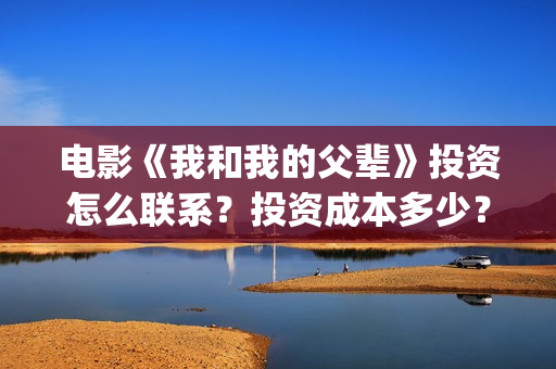 电影《我和我的父辈》投资怎么联系？投资成本多少？分红周期多久？(电影《我和我的祖国》)