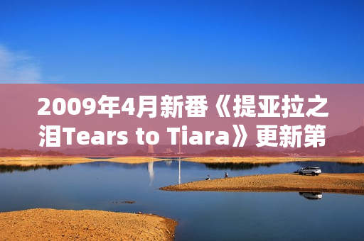 2009年4月新番《提亚拉之泪Tears to Tiara》更新第20话