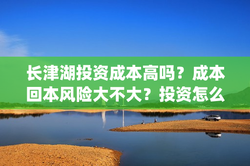 长津湖投资成本高吗？成本回本风险大不大？投资怎么参与？(长津湖投资成本多少)