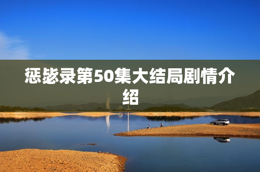 惩毖录第50集大结局剧情介绍