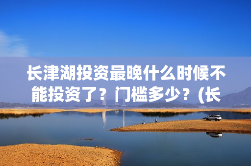 长津湖投资最晚什么时候不能投资了？门槛多少？(长津湖投资额)