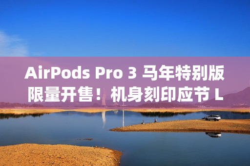 AirPods Pro 3 马年特别版限量开售！机身刻印应节 Logo、再送「跃跃满精彩」利是封
