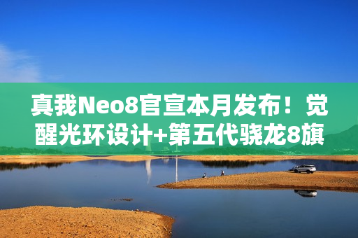 真我Neo8官宣本月发布！觉醒光环设计+第五代骁龙8旗舰芯