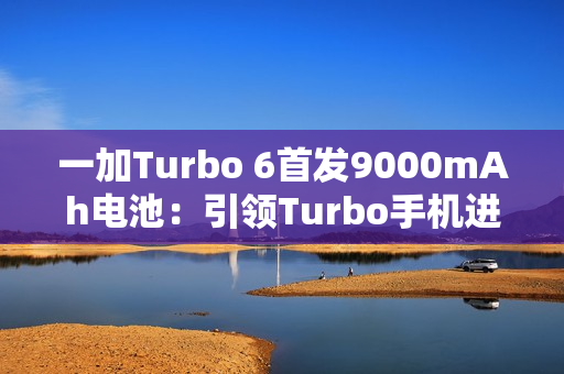 一加Turbo 6首发9000mAh电池：引领Turbo手机进入超巨量电池时代
